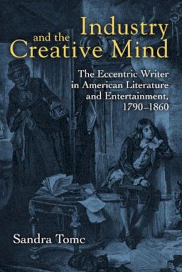 Sandra Tomc - Industry and the Creative Mind: The Eccentric Writer in American Literature and Entertainment, 1790-1860 - 9780472118366 - V9780472118366