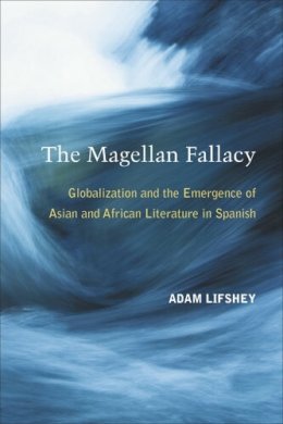 Adam Lifshey - The Magellan Fallacy: Globalization and the Emergence of Asian and African Literature in Spanish - 9780472118472 - V9780472118472