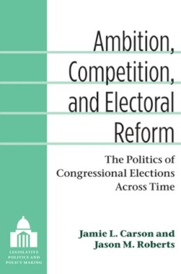 Jamie L. Carson - Ambition, Competition, and Electoral Reform: The Politics of Congressional Elections Across Time (Legislative Politics and Policy Making) - 9780472118649 - V9780472118649