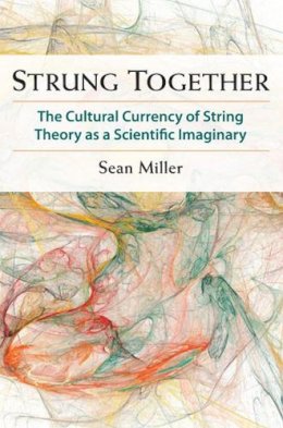 Sean Miller - Strung Together: The Cultural Currency of String Theory as a Scientific Imaginary - 9780472118663 - V9780472118663