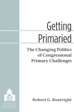 Robert G Boatright - Getting Primaried: The Changing Politics of Congressional Primary Challenges (Legislative Politics and Policy Making) - 9780472118700 - V9780472118700