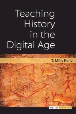 T. Mills Kelly - Teaching History in the Digital Age (Digital Humanities) - 9780472118786 - V9780472118786