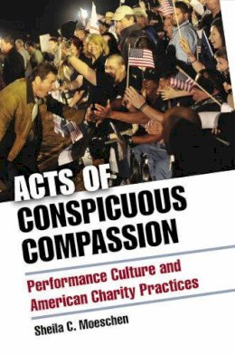 Sheila C. Moeschen - Acts of Conspicuous Compassion: Performance Culture and American Charity Practices - 9780472118861 - V9780472118861