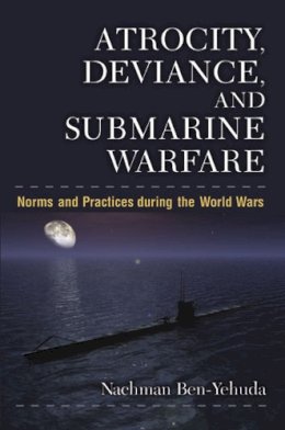 Nachman Ben-Yehuda - Atrocity, Deviance, and Submarine Warfare: Norms and Practices during the World Wars (Configurations: Critical Studies of World Politics) - 9780472118892 - V9780472118892