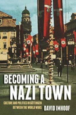 David Imhoof - Becoming a Nazi Town: Culture and Politics in Göttingen between the World Wars (Social History, Popular Culture, and Politics in Germany) - 9780472118991 - V9780472118991