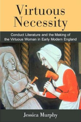 Jessica Murphy - Virtuous Necessity: Conduct Literature and the Making of the Virtuous Woman in Early Modern England - 9780472119578 - V9780472119578