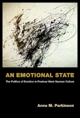 Anna M. Parkinson - An Emotional State: The Politics of Emotion in Postwar West German Culture (Social History, Popular Culture, and Politics in Germany) - 9780472119684 - V9780472119684