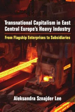 Aleksandra Sznajder Lee - Transnational Capitalism in East Central Europe's Heavy Industry: From Flagship Enterprises to Subsidiaries - 9780472119875 - V9780472119875