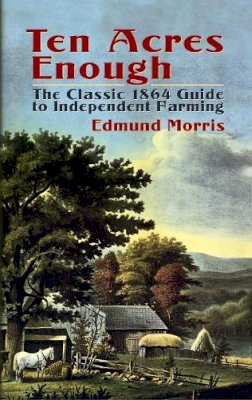 Edmund Morris - Ten Acres Enough: The Classic 1864 Guide to Independent Farming - 9780486437378 - V9780486437378