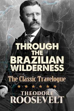 Theodore Roosevelt - Through the Brazilian Wilderness: The President´s Last Great Adventure - 9780486813684 - V9780486813684