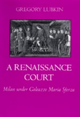 Gregory Lubkin - A Renaissance Court: Milan under Galleazzo Maria Sforza - 9780520081468 - V9780520081468