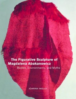 Joanna Inglot - The Figurative Sculpture of Magdalena Abakanowicz: Bodies, Environments, and Myths - 9780520231252 - V9780520231252