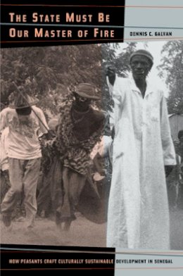 Dennis C. Galvan - The State Must Be Our Master of Fire: How Peasants Craft Culturally Sustainable Development in Senegal - 9780520235915 - V9780520235915