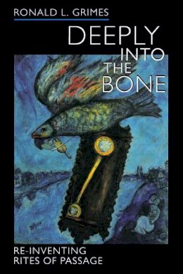 Ronald L. Grimes - Deeply into the Bone: Re-Inventing Rites of Passage - 9780520236752 - V9780520236752