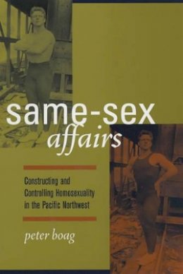 Peter Boag - Same-Sex Affairs: Constructing and Controlling Homosexuality in the Pacific Northwest - 9780520240483 - V9780520240483