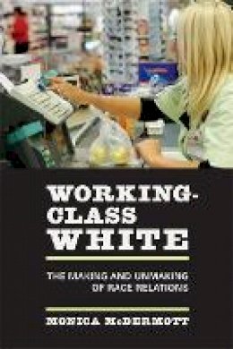 Monica McDermott - Working-Class White: The Making and Unmaking of Race Relations - 9780520248090 - V9780520248090