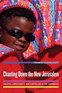 Francio Guadeloupe - Chanting Down the New Jerusalem: Calypso, Christianity, and Capitalism in the Caribbean - 9780520254893 - V9780520254893