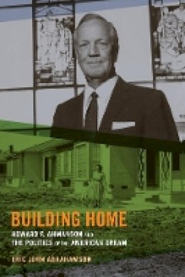 Eric John Abrahamson - Building Home: Howard F. Ahmanson and the Politics of the American Dream - 9780520273757 - V9780520273757