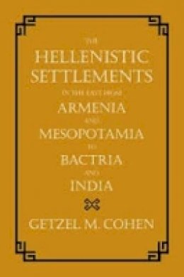 Getzel M. Cohen - The Hellenistic Settlements in the East from Armenia and Mesopotamia to Bactria and India - 9780520273825 - V9780520273825