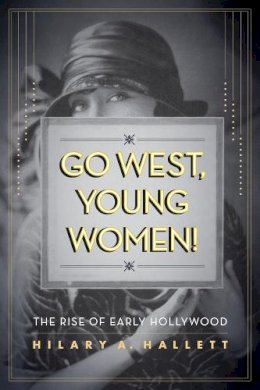 Hilary Hallett - Go West, Young Women!: The Rise of Early Hollywood - 9780520274099 - V9780520274099