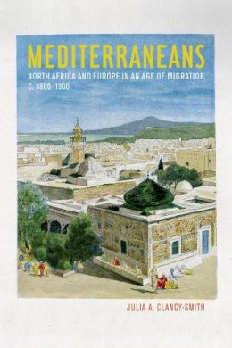 Julia A. Clancy-Smith - Mediterraneans: North Africa and Europe in an Age of Migration, c. 1800–1900 - 9780520274433 - V9780520274433