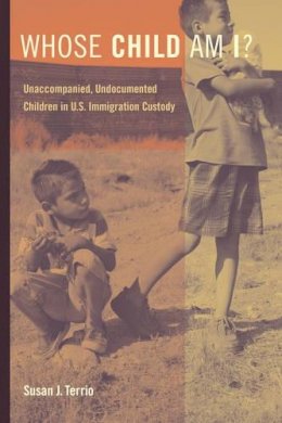 Susan J. Terrio - Whose Child Am I?: Unaccompanied, Undocumented Children in U.S. Immigration Custody - 9780520281493 - V9780520281493