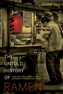 George Solt - The Untold History of Ramen: How Political Crisis in Japan Spawned a Global Food Craze - 9780520282353 - V9780520282353