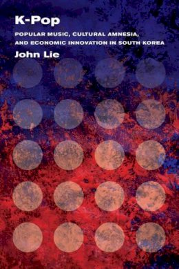 John Lie - K-Pop: Popular Music, Cultural Amnesia, and Economic Innovation in South Korea - 9780520283121 - V9780520283121