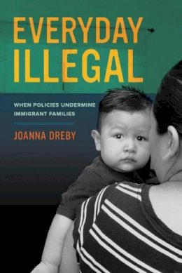 Joanna Dreby - Everyday Illegal: When Policies Undermine Immigrant Families - 9780520283404 - V9780520283404
