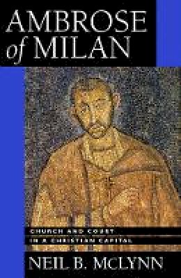 Neil B. McLynn - Ambrose of Milan: Church and Court in a Christian Capital - 9780520283886 - V9780520283886