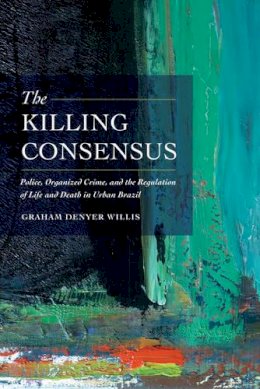 Graham Denyer Willis - The Killing Consensus: Police, Organized Crime, and the Regulation of Life and Death in Urban Brazil - 9780520285712 - V9780520285712