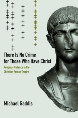 Michael Gaddis - There Is No Crime for Those Who Have Christ: Religious Violence in the Christian Roman Empire - 9780520286245 - V9780520286245