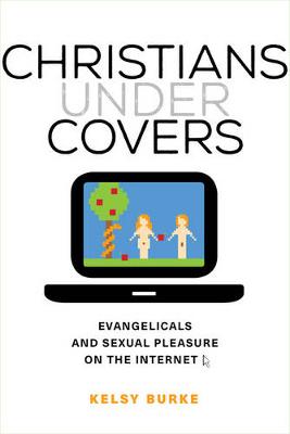 Kelsy Burke - Christians under Covers: Evangelicals and Sexual Pleasure on the Internet - 9780520286337 - V9780520286337