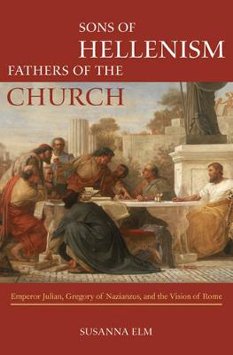 Susanna Elm - Sons of Hellenism, Fathers of the Church: Emperor Julian, Gregory of Nazianzus, and the Vision of Rome - 9780520287549 - V9780520287549