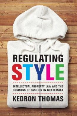 Kedron Thomas - Regulating Style: Intellectual Property Law and the Business of Fashion in Guatemala - 9780520290969 - V9780520290969