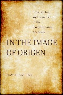 David Satran - In the Image of Origen: Eros, Virtue, and Constraint in the Early Christian Academy - 9780520291232 - V9780520291232