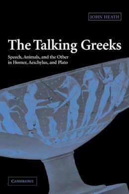 John Heath - The Talking Greeks: Speech, Animals, and the Other in Homer, Aeschylus, and Plato - 9780521117784 - V9780521117784