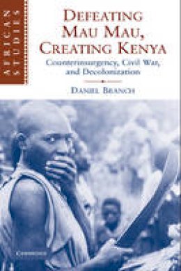 Daniel Branch - African Studies: Series Number 111: Defeating Mau Mau, Creating Kenya: Counterinsurgency, Civil War, and Decolonization - 9780521130905 - V9780521130905