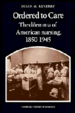 Susan M. Reverby - Ordered to Care: The Dilemma of American Nursing, 1850–1945 - 9780521256049 - KEX0304594