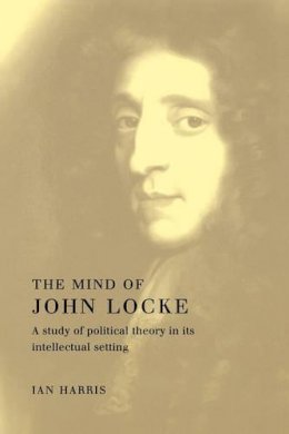 Ian Harris - The Mind of John Locke: A Study of Political Theory in its Intellectual Setting - 9780521356039 - KSG0032577