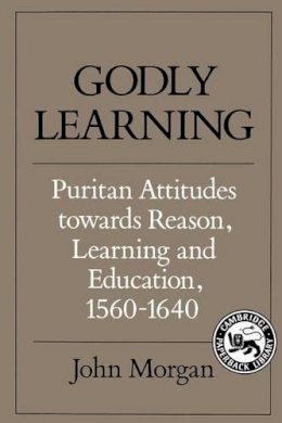 John Morgan - Godly Learning: Puritan Attitudes towards Reason, Learning and Education, 1560–1640 - 9780521357005 - KSG0034293