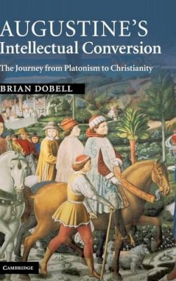 Brian Dobell - Augustine´s Intellectual Conversion: The Journey from Platonism to Christianity - 9780521513395 - KSG0033806