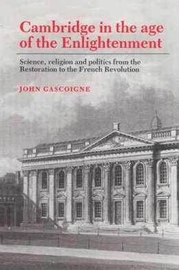 John Gascoigne - Cambridge in the Age of the Enlightenment: Science, Religion and Politics from the Restoration to the French Revolution - 9780521524971 - V9780521524971