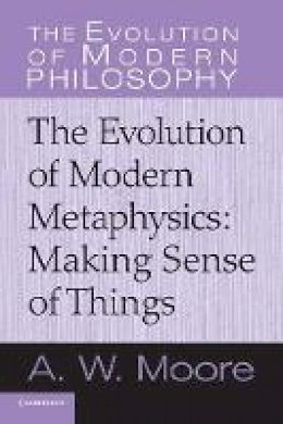 A. W. Moore - The Evolution of Modern Philosophy: The Evolution of Modern Metaphysics: Making Sense of Things - 9780521616553 - V9780521616553