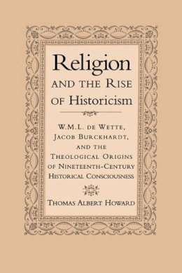 Thomas A. Howard - Religion and the Rise of Historicism: W. M. L. de Wette, Jacob Burckhardt, and the Theological Origins of Nineteenth-Century Historical Consciousness - 9780521650229 - KSG0033481