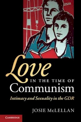 Josie McLellan - Love in the Time of Communism: Intimacy and Sexuality in the GDR - 9780521727617 - V9780521727617