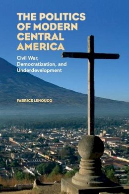 Fabrice Lehoucq - The Politics of Modern Central America: Civil War, Democratization, and Underdevelopment - 9780521730792 - V9780521730792