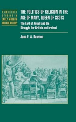 Jane E. A. Dawson - The Politics of Religion in the Age of Mary, Queen of Scots: The Earl of Argyll and the Struggle for Britain and Ireland - 9780521809962 - KMK0025212