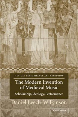 Daniel Leech-Wilkinson - The Modern Invention of Medieval Music: Scholarship, Ideology, Performance - 9780521818704 - V9780521818704