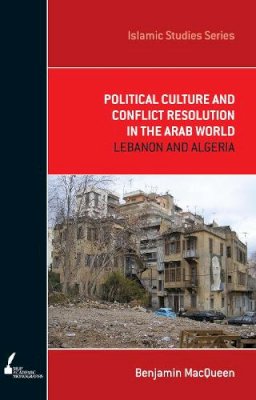 Benjamin Macqueen - Political Culture and Conflict Resolution in the Arab Middle East: Lebanon and Algeria (Academic Monographs) (Islamic Studies) - 9780522856231 - V9780522856231